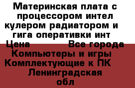 Материнская плата с процессором интел кулером радиатором и 4 гига оперативки инт › Цена ­ 1 000 - Все города Компьютеры и игры » Комплектующие к ПК   . Ленинградская обл.,Сосновый Бор г.